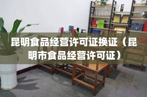 昆明食品经营许可证换证（昆明市食品经营许可证）