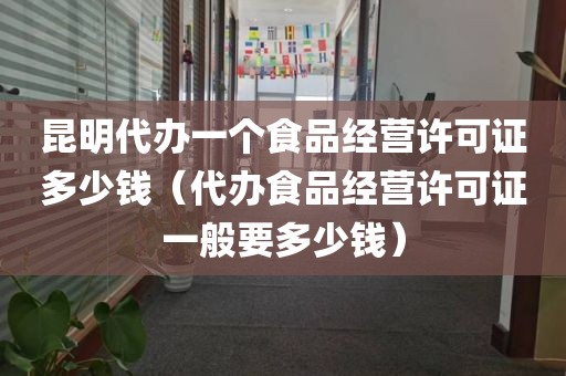 昆明代办一个食品经营许可证多少钱（代办食品经营许可证一般要多少钱）