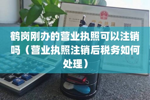鹤岗刚办的营业执照可以注销吗（营业执照注销后税务如何处理）
