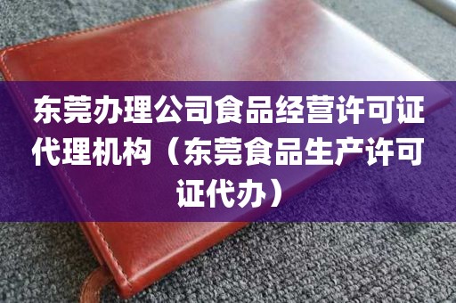 东莞办理公司食品经营许可证代理机构（东莞食品生产许可证代办）