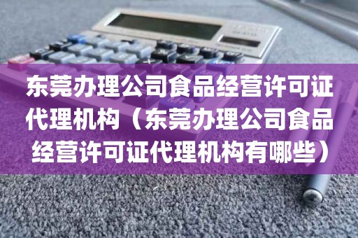 东莞办理公司食品经营许可证代理机构（东莞办理公司食品经营许可证代理机构有哪些）