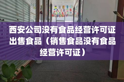 西安公司没有食品经营许可证出售食品（销售食品没有食品经营许可证）