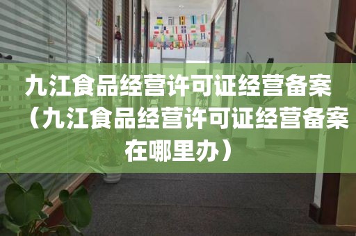 九江食品经营许可证经营备案（九江食品经营许可证经营备案在哪里办）