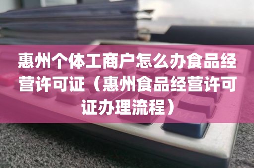 惠州个体工商户怎么办食品经营许可证（惠州食品经营许可证办理流程）