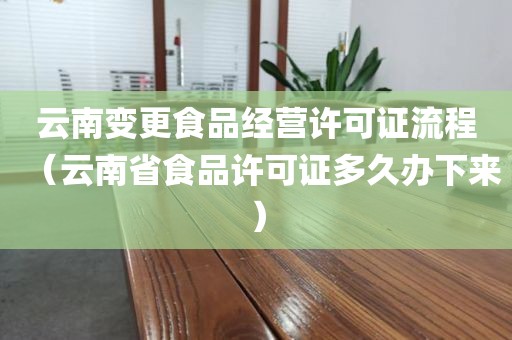 云南变更食品经营许可证流程（云南省食品许可证多久办下来）