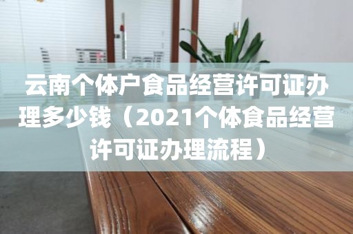 云南个体户食品经营许可证办理多少钱（2021个体食品经营许可证办理流程）