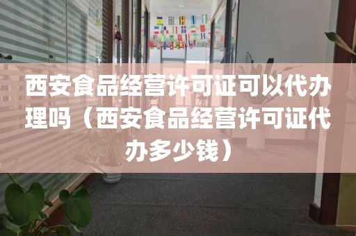 西安食品经营许可证可以代办理吗（西安食品经营许可证代办多少钱）