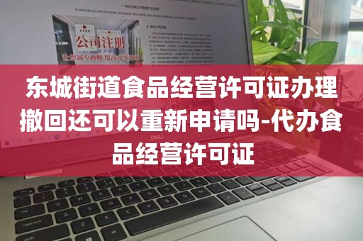 东城街道食品经营许可证办理撤回还可以重新申请吗-代办食品经营许可证