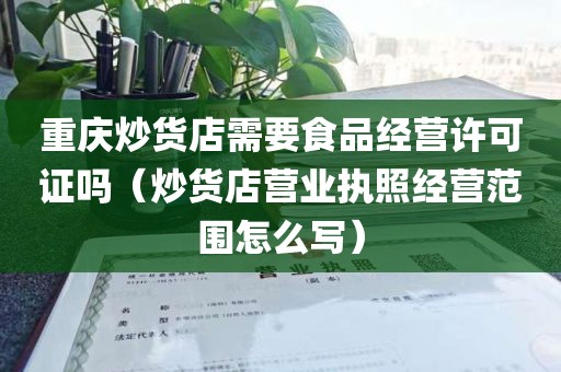 重庆炒货店需要食品经营许可证吗（炒货店营业执照经营范围怎么写）