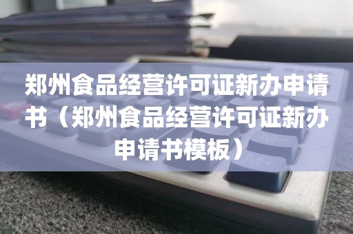 郑州食品经营许可证新办申请书（郑州食品经营许可证新办申请书模板）
