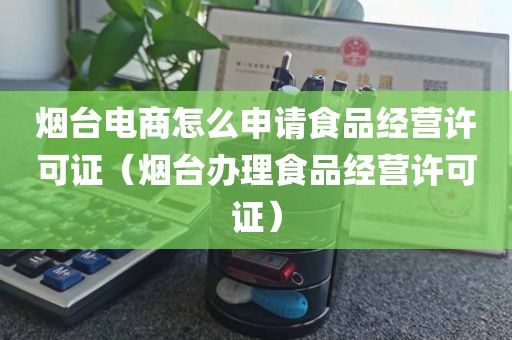烟台电商怎么申请食品经营许可证（烟台办理食品经营许可证）