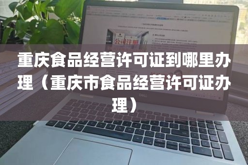 重庆食品经营许可证到哪里办理（重庆市食品经营许可证办理）