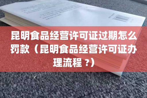 昆明食品经营许可证过期怎么罚款（昆明食品经营许可证办理流程 ?）