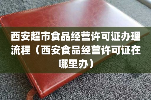 西安超市食品经营许可证办理流程（西安食品经营许可证在哪里办）