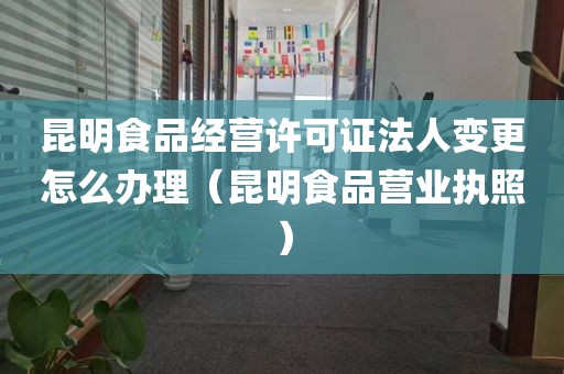 昆明食品经营许可证法人变更怎么办理（昆明食品营业执照）