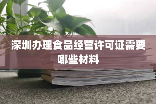 深圳办理食品经营许可证需要哪些材料