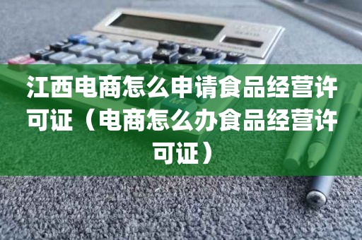 江西电商怎么申请食品经营许可证（电商怎么办食品经营许可证）