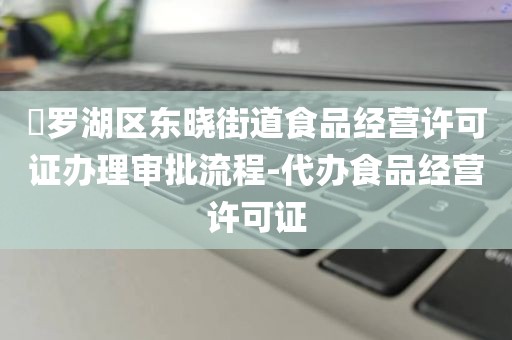 ​罗湖区东晓街道食品经营许可证办理审批流程-代办食品经营许可证