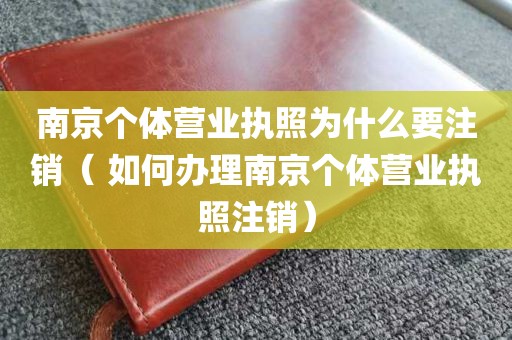 南京个体营业执照为什么要注销（ 如何办理南京个体营业执照注销）