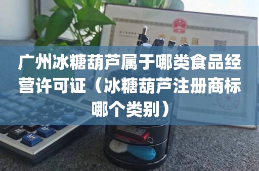 广州冰糖葫芦属于哪类食品经营许可证（冰糖葫芦注册商标哪个类别）
