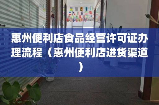 惠州便利店食品经营许可证办理流程（惠州便利店进货渠道）