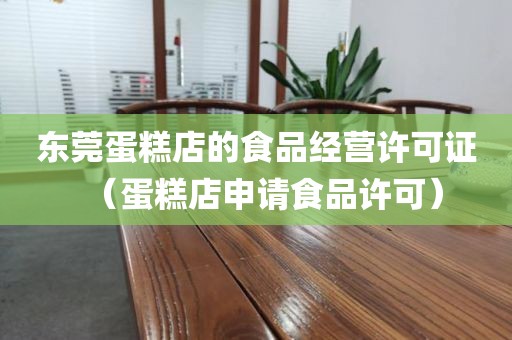 东莞蛋糕店的食品经营许可证（蛋糕店申请食品许可）