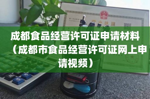 成都食品经营许可证申请材料（成都市食品经营许可证网上申请视频）