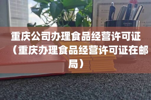 重庆公司办理食品经营许可证（重庆办理食品经营许可证在邮局）