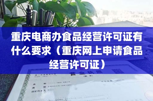 重庆电商办食品经营许可证有什么要求（重庆网上申请食品经营许可证）