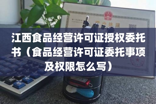 江西食品经营许可证授权委托书（食品经营许可证委托事项及权限怎么写）