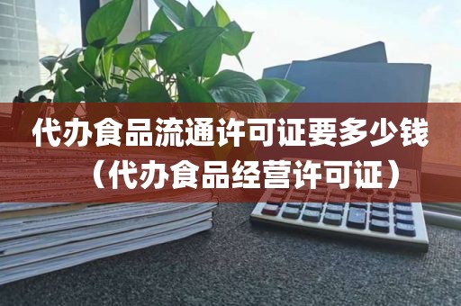 代办食品流通许可证要多少钱（代办食品经营许可证）