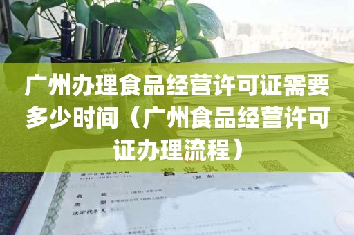 广州办理食品经营许可证需要多少时间（广州食品经营许可证办理流程）