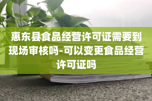 惠东县食品经营许可证需要到现场审核吗-可以变更食品经营许可证吗