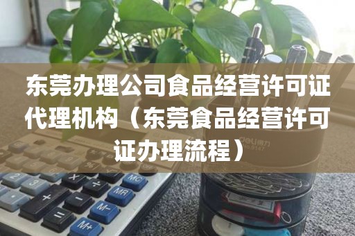 东莞办理公司食品经营许可证代理机构（东莞食品经营许可证办理流程）