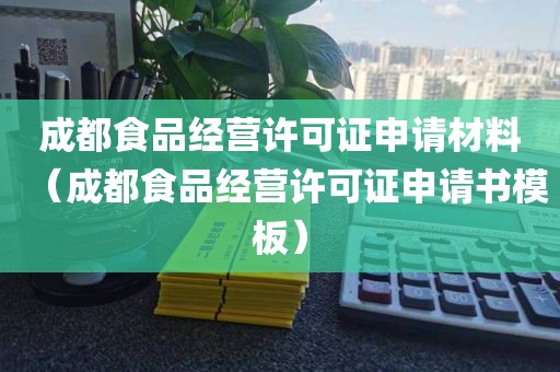 成都食品经营许可证申请材料（成都食品经营许可证申请书模板）