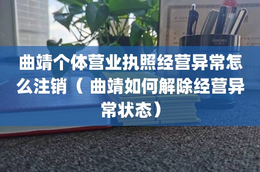 曲靖个体营业执照经营异常怎么注销（ 曲靖如何解除经营异常状态）