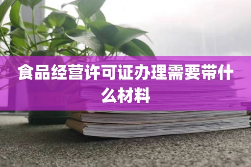食品经营许可证办理需要带什么材料