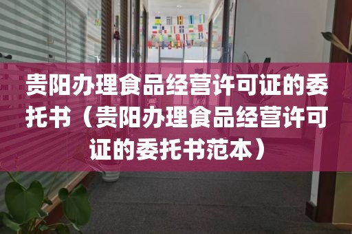 贵阳办理食品经营许可证的委托书（贵阳办理食品经营许可证的委托书范本）