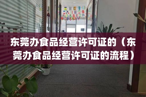 东莞办食品经营许可证的（东莞办食品经营许可证的流程）