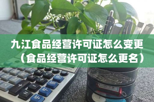 九江食品经营许可证怎么变更（食品经营许可证怎么更名）