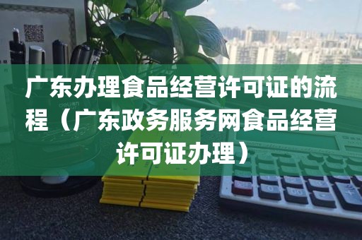 广东办理食品经营许可证的流程（广东政务服务网食品经营许可证办理）