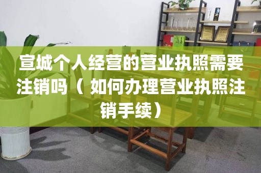 宣城个人经营的营业执照需要注销吗（ 如何办理营业执照注销手续）