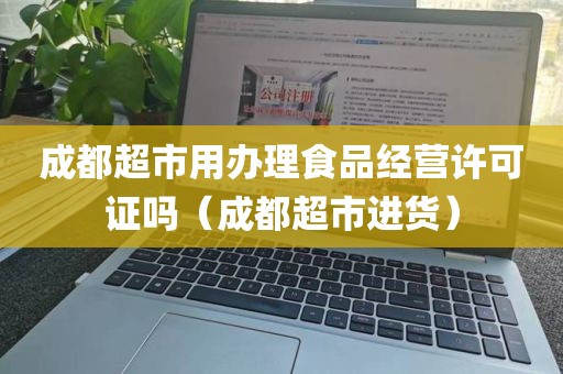 成都超市用办理食品经营许可证吗（成都超市进货）
