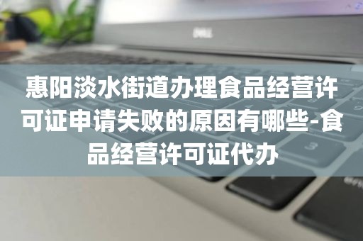 惠阳淡水街道办理食品经营许可证申请失败的原因有哪些-食品经营许可证代办
