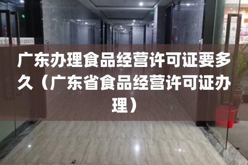 广东办理食品经营许可证要多久（广东省食品经营许可证办理）