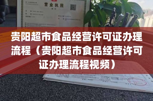 贵阳超市食品经营许可证办理流程（贵阳超市食品经营许可证办理流程视频）