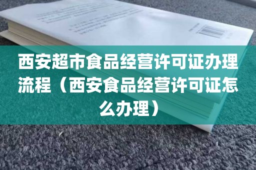 西安超市食品经营许可证办理流程（西安食品经营许可证怎么办理）