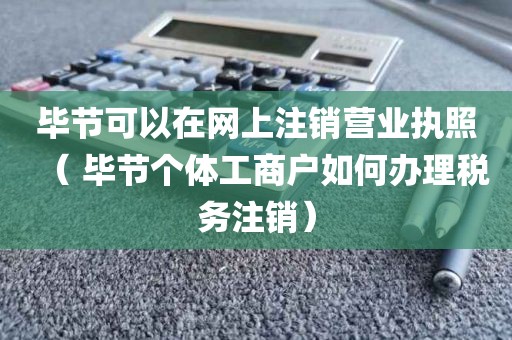 毕节可以在网上注销营业执照（ 毕节个体工商户如何办理税务注销）