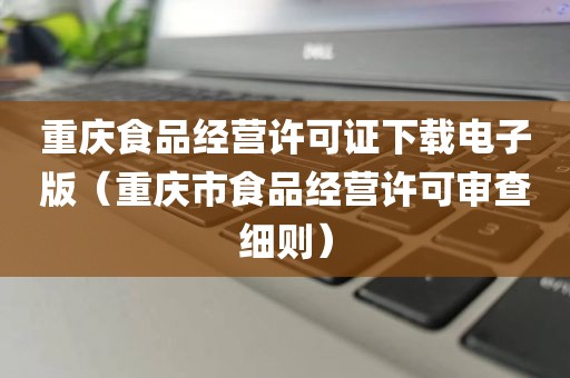 重庆食品经营许可证下载电子版（重庆市食品经营许可审查细则）