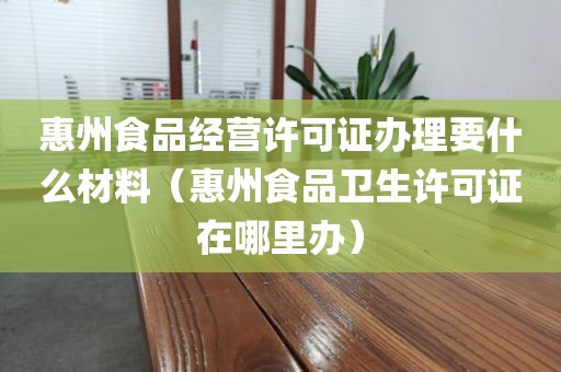惠州食品经营许可证办理要什么材料（惠州食品卫生许可证在哪里办）